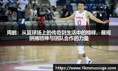 周鹏：从篮球场上的传奇到生活中的榜样，展现拼搏精神与团队合作的力量