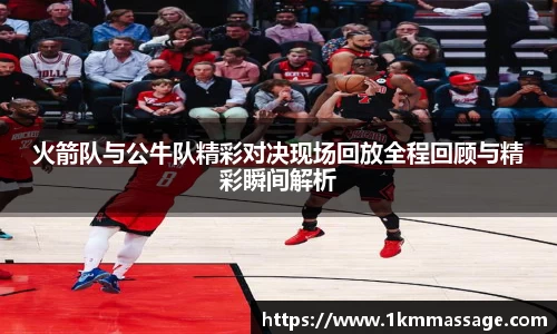 火箭队与公牛队精彩对决现场回放全程回顾与精彩瞬间解析